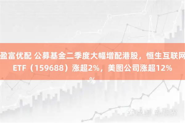 盈富优配 公募基金二季度大幅增配港股，恒生互联网ETF（159688）涨超2%，美图公司涨超12%