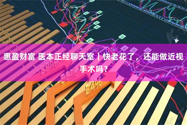 惠盈财富 医本正经聊天室｜快老花了，还能做近视手术吗？