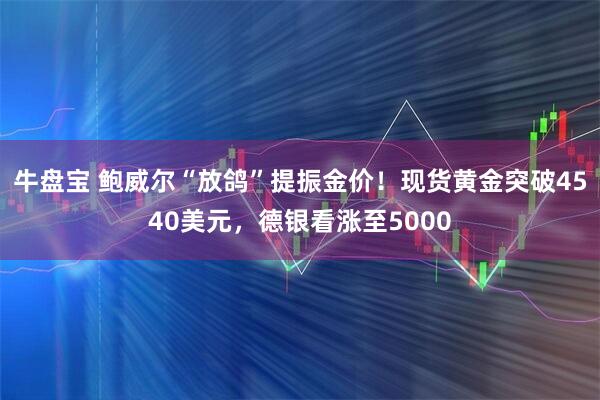 牛盘宝 鲍威尔“放鸽”提振金价！现货黄金突破4540美元，德银看涨至5000