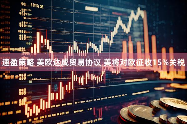 速盈策略 美欧达成贸易协议 美将对欧征收15%关税