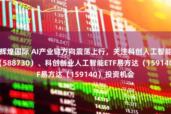 辉煌国际 AI产业链方向震荡上行，关注科创人工智能ETF易方达（588730）、科创创业人工智能ETF易方达（159140）投资机会