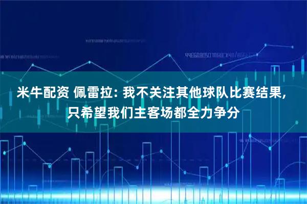 米牛配资 佩雷拉: 我不关注其他球队比赛结果, 只希望我们主客场都全力争分