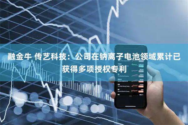 融金牛 传艺科技：公司在钠离子电池领域累计已获得多项授权专利