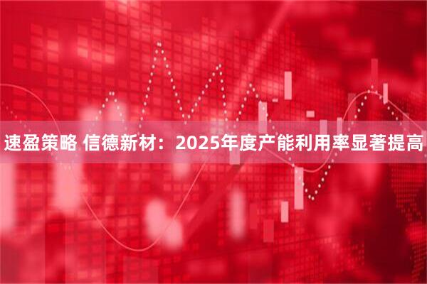 速盈策略 信德新材：2025年度产能利用率显著提高