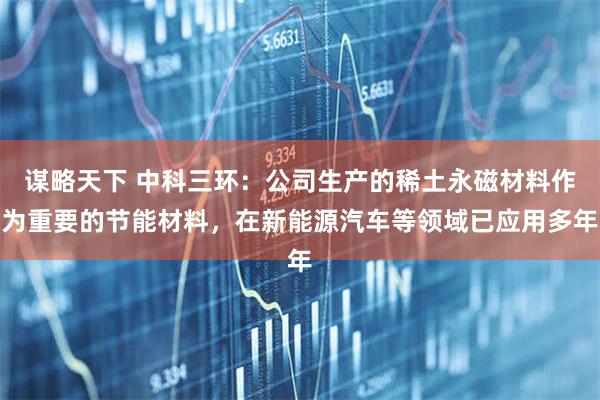 谋略天下 中科三环：公司生产的稀土永磁材料作为重要的节能材料，在新能源汽车等领域已应用多年